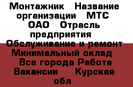 Монтажник › Название организации ­ МТС, ОАО › Отрасль предприятия ­ Обслуживание и ремонт › Минимальный оклад ­ 1 - Все города Работа » Вакансии   . Курская обл.